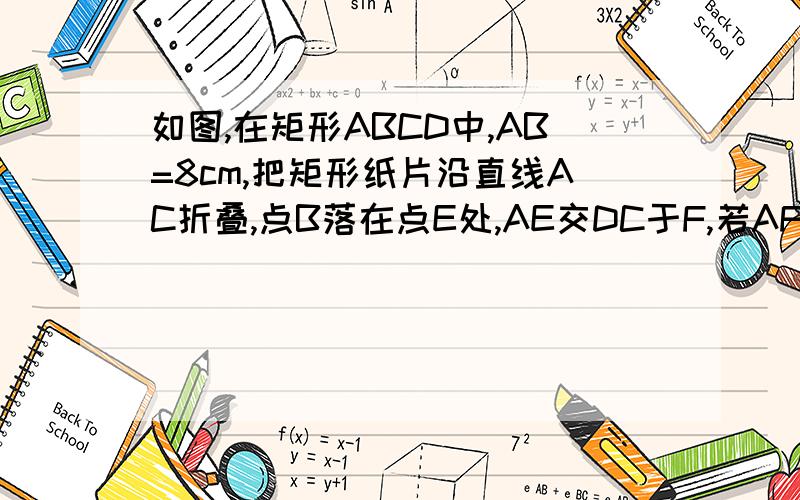 如图,在矩形ABCD中,AB=8cm,把矩形纸片沿直线AC折叠,点B落在点E处,AE交DC于F,若AF=25/4cm,则AD的长为 （ ）也可以不写过程.