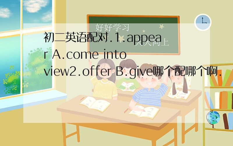 初二英语配对.1.appear A.come into view2.offer B.give哪个配哪个啊.