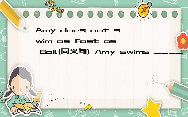 Amy does not swim as fast as Ball.(同义句) Amy swims ____ _____than Ball.