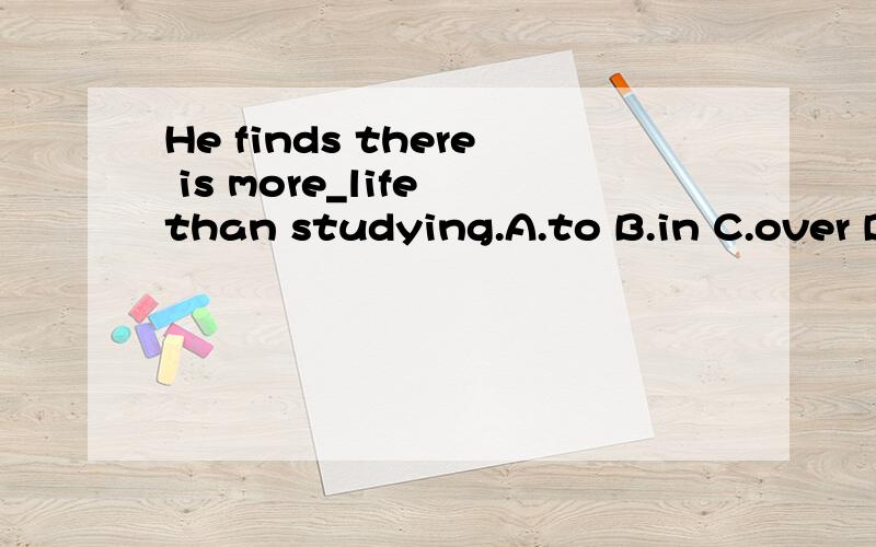 He finds there is more_life than studying.A.to B.in C.over D.on
