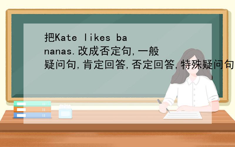 把Kate likes bananas.改成否定句,一般疑问句,肯定回答,否定回答,特殊疑问句各一句.