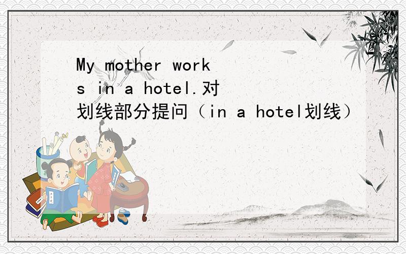 My mother works in a hotel.对划线部分提问（in a hotel划线）