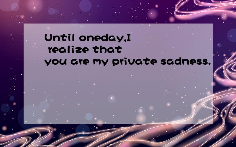 Until oneday,I realize that you are my private sadness.
