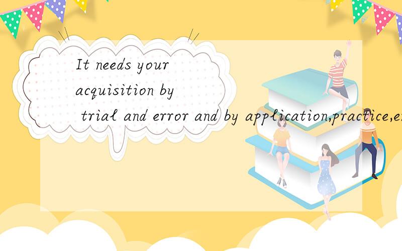 It needs your acquisition by trial and error and by application,practice,encouragement and wisedom.是什吗意思不通