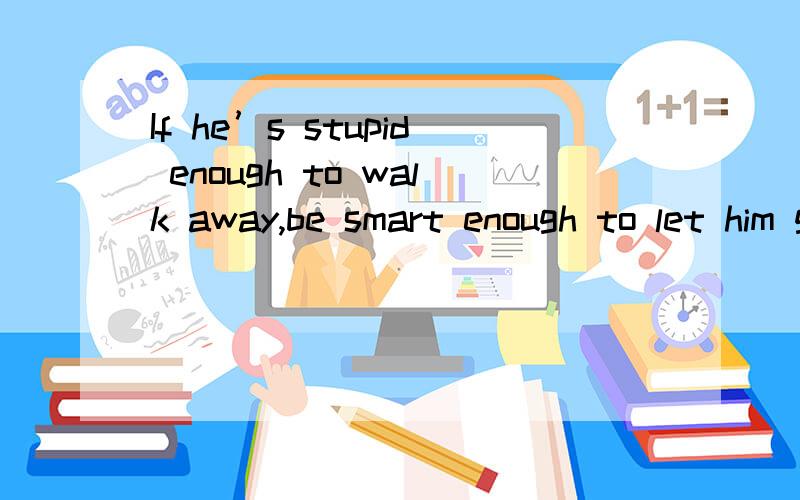 If he’s stupid enough to walk away,be smart enough to let him go怎么翻