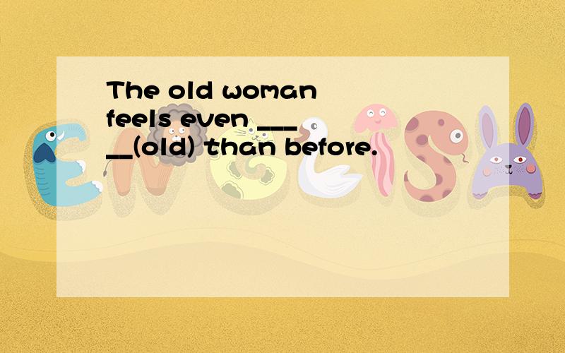 The old woman feels even _____(old) than before.