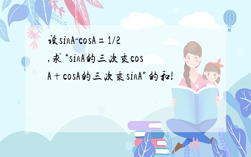 设sinA-cosA=1/2,求“sinA的三次乘cosA+cosA的三次乘sinA”的和!