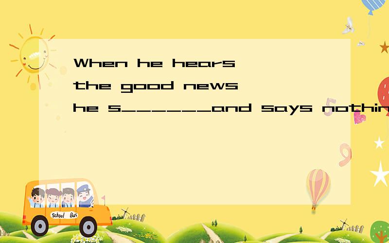 When he hears the good news,he s______and says nothing.