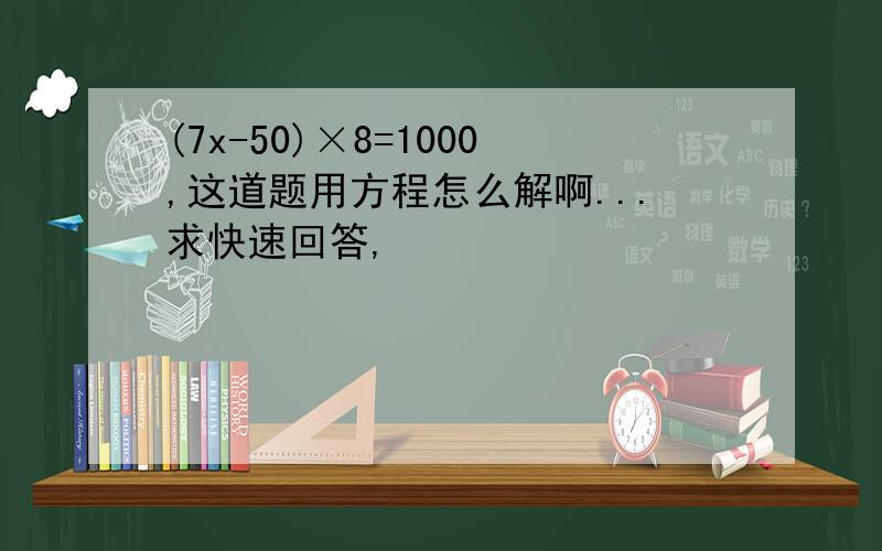 (7x-50)×8=1000,这道题用方程怎么解啊...求快速回答,