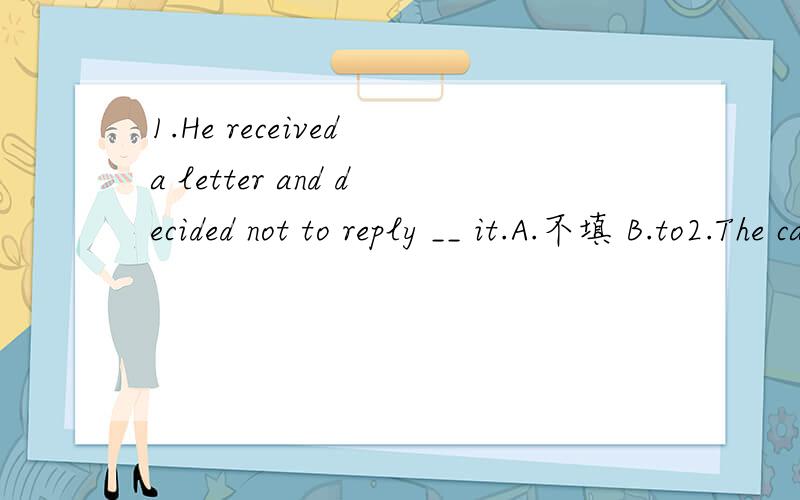 1.He received a letter and decided not to reply __ it.A.不填 B.to2.The cake was made ___suger,flour,butter and eggs.A.of B.from3.The meeting _____when Mr Wang ___there.A.has begun,get B.has been on,get C.had begun,got D.had been on,got