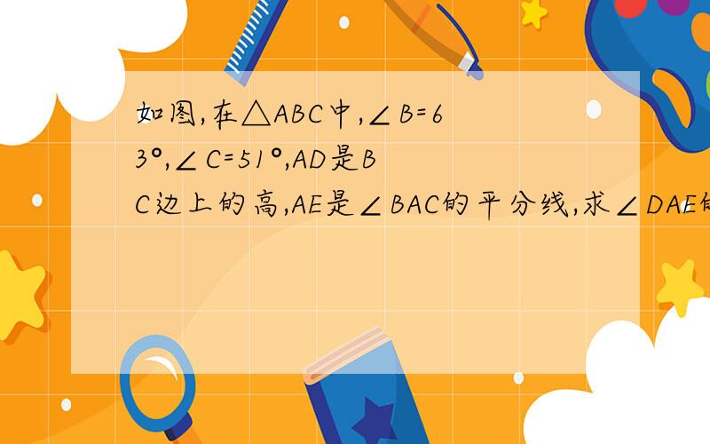 如图,在△ABC中,∠B=63°,∠C=51°,AD是BC边上的高,AE是∠BAC的平分线,求∠DAE的大小