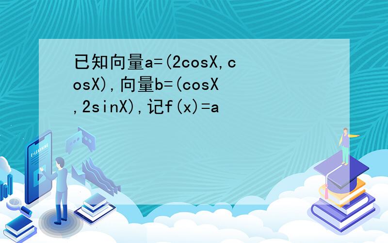 已知向量a=(2cosX,cosX),向量b=(cosX,2sinX),记f(x)=a