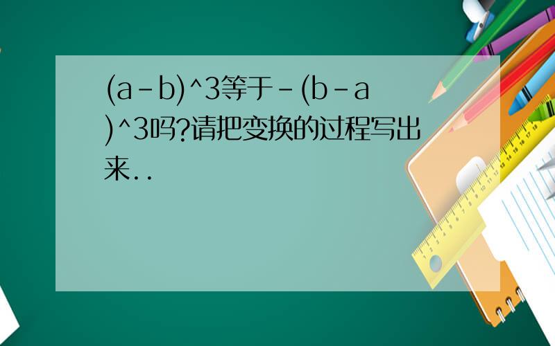 (a-b)^3等于-(b-a)^3吗?请把变换的过程写出来..