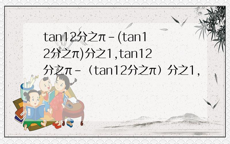 tan12分之π-(tan12分之π)分之1,tan12分之π-（tan12分之π）分之1,
