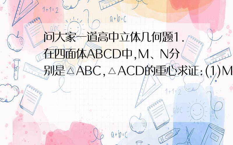 问大家一道高中立体几何题1.在四面体ABCD中,M、N分别是△ABC,△ACD的重心求证:(1)MN//平面ABD(2)若BD垂直DC,MN垂直AD,则BD垂直AC