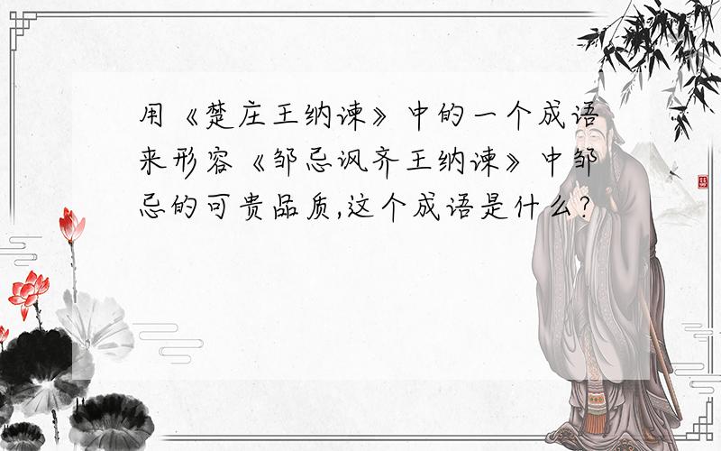 用《楚庄王纳谏》中的一个成语来形容《邹忌讽齐王纳谏》中邹忌的可贵品质,这个成语是什么?