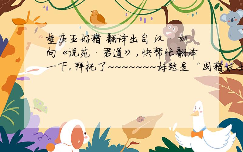 楚庄王好猎 翻译出自 汉·刘向《说苑·君道》,快帮忙翻译一下,拜托了~~~~~~~标题是“因猎求士” 第一句话是“楚庄王好猎”