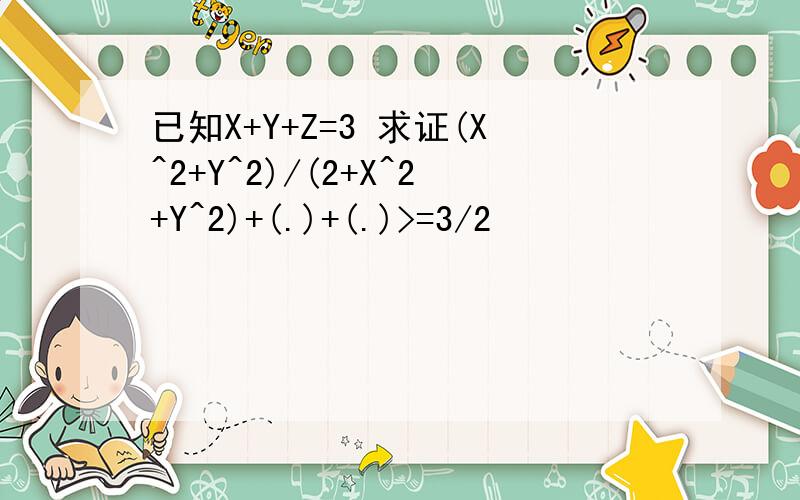已知X+Y+Z=3 求证(X^2+Y^2)/(2+X^2+Y^2)+(.)+(.)>=3/2