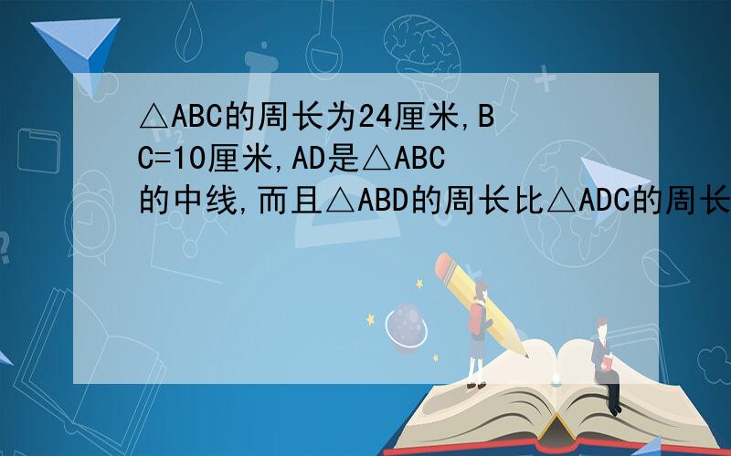 △ABC的周长为24厘米,BC=10厘米,AD是△ABC的中线,而且△ABD的周长比△ADC的周长大2厘米,求AB和AC的长