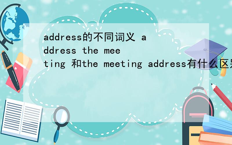 address的不同词义 address the meeting 和the meeting address有什么区别?
