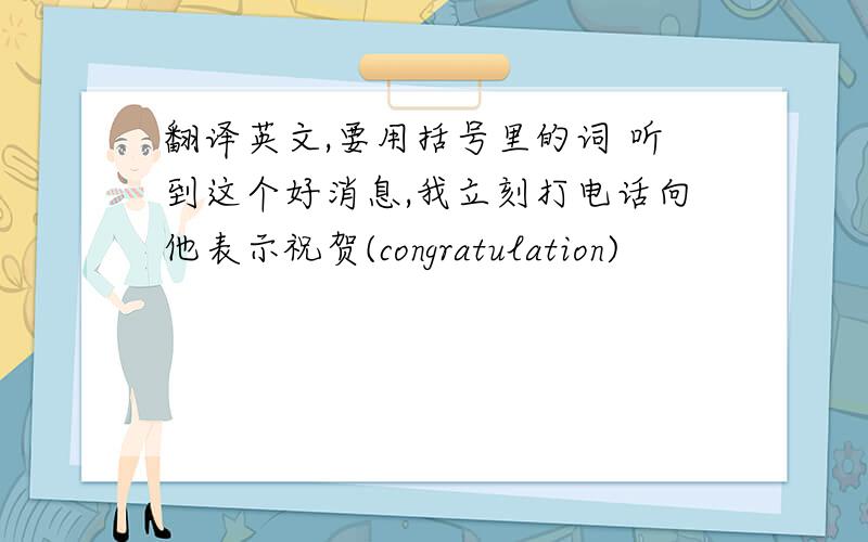 翻译英文,要用括号里的词 听到这个好消息,我立刻打电话向他表示祝贺(congratulation)