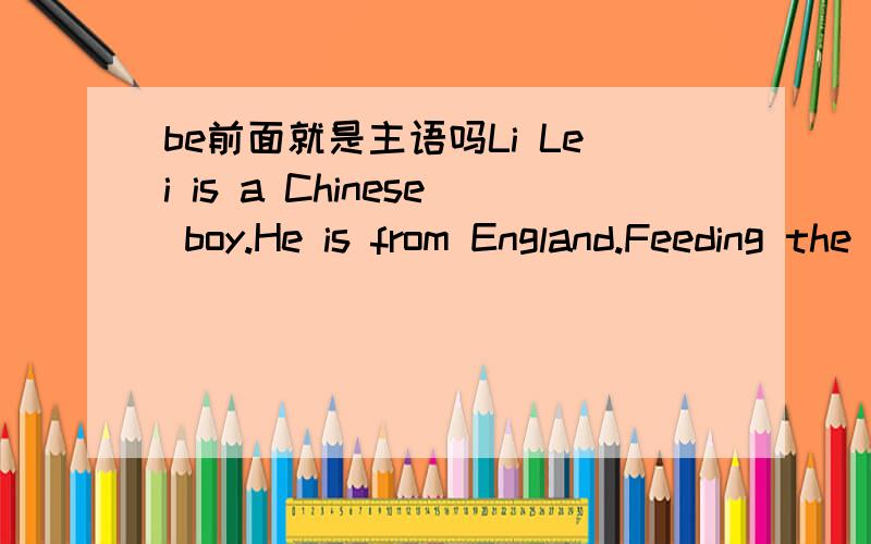 be前面就是主语吗Li Lei is a Chinese boy.He is from England.Feeding the birds is my hobby.What she said is right.