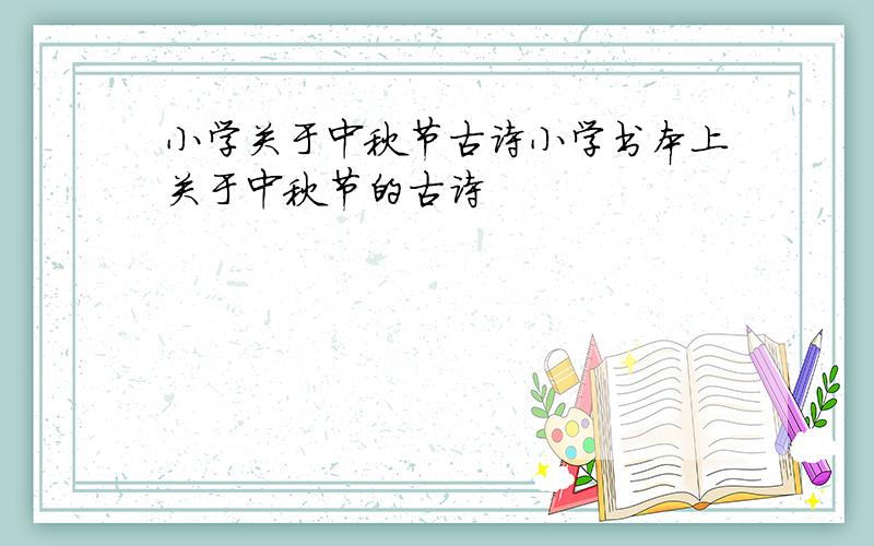 小学关于中秋节古诗小学书本上关于中秋节的古诗