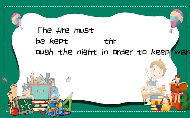 The fire must be kept____through the night in order to keep warm.A,to burn B.burn C.burning D.from burning