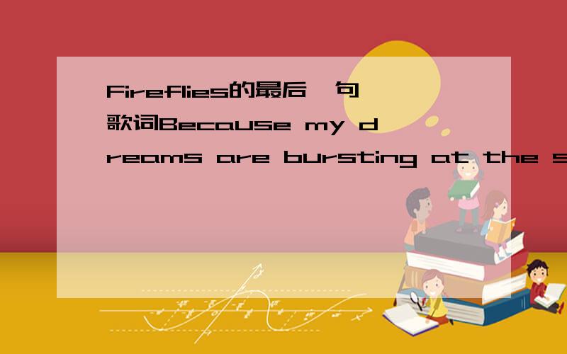 Fireflies的最后一句歌词Because my dreams are bursting at the seamsat the