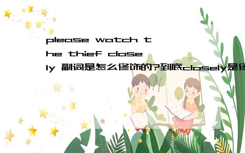 please watch the thief closely 副词是怎么修饰的?到底closely是修饰thief（名词）还是修饰watch(动词）可以变成please watch closely the thief