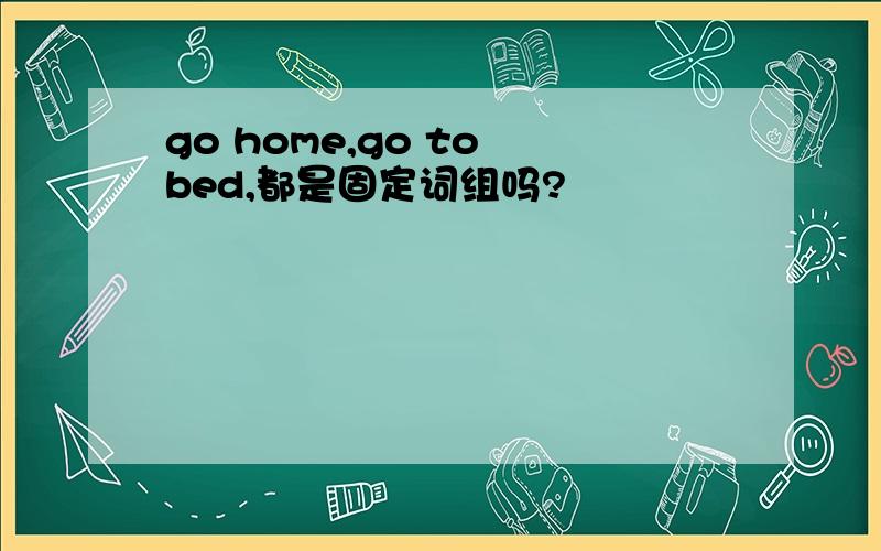 go home,go to bed,都是固定词组吗?