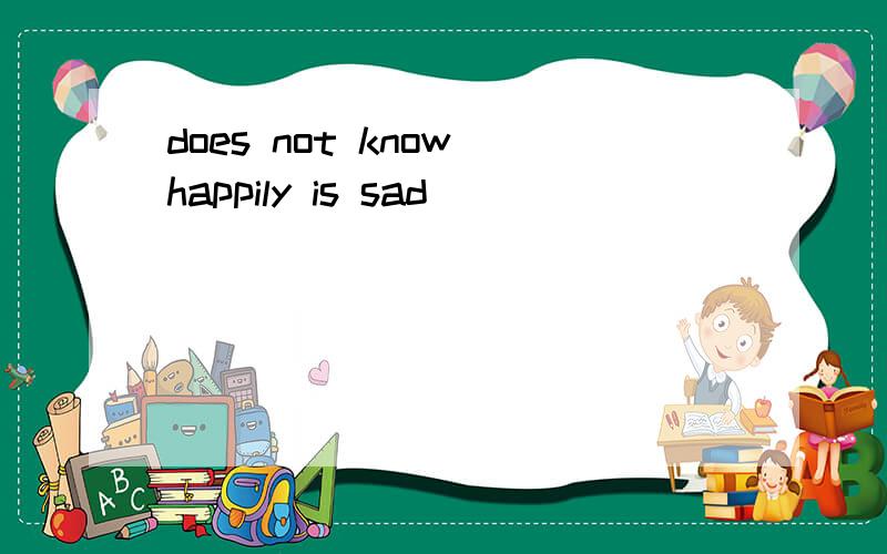 does not know happily is sad
