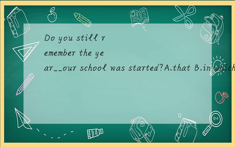 Do you still remember the year__our school was started?A.that B.in which C.which D.on which