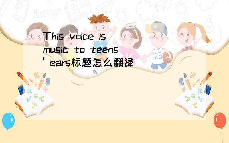 This voice is music to teens' ears标题怎么翻译
