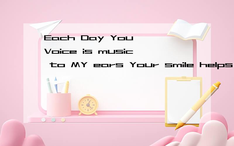 Each Day You …Voice is music to MY ears Your smile helps Light My way 帮我翻译一下,