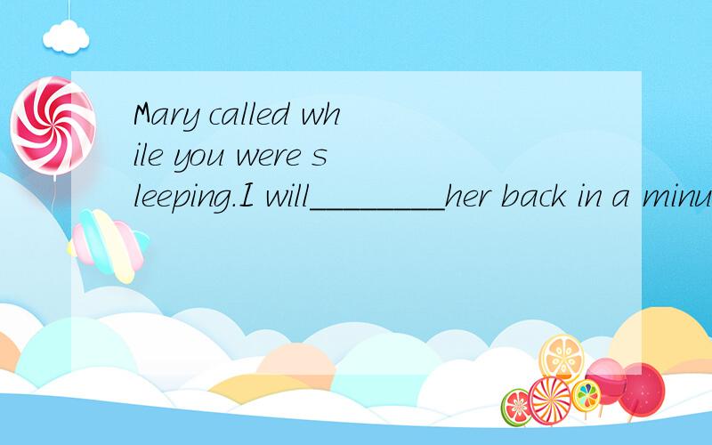 Mary called while you were sleeping.I will________her back in a minute.A.called B.calls c.call D.WILL HAVE CALL.