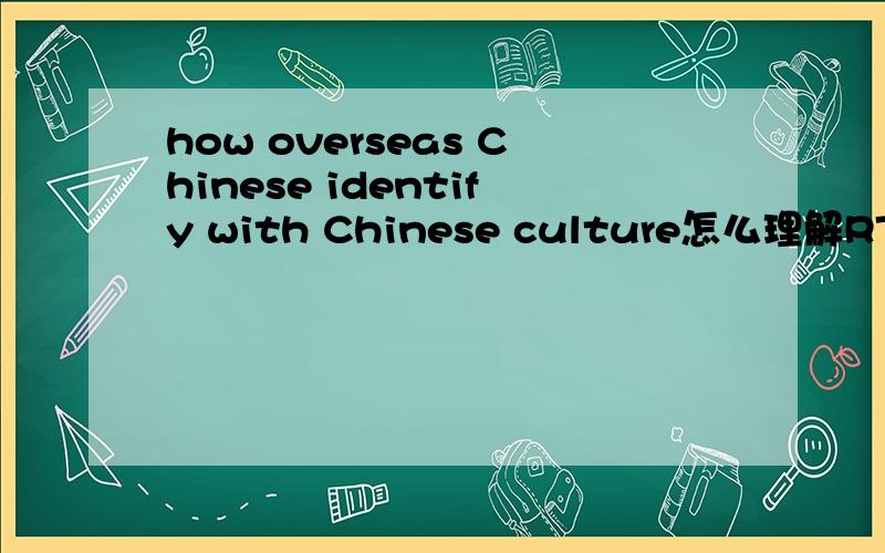 how overseas Chinese identify with Chinese culture怎么理解RT