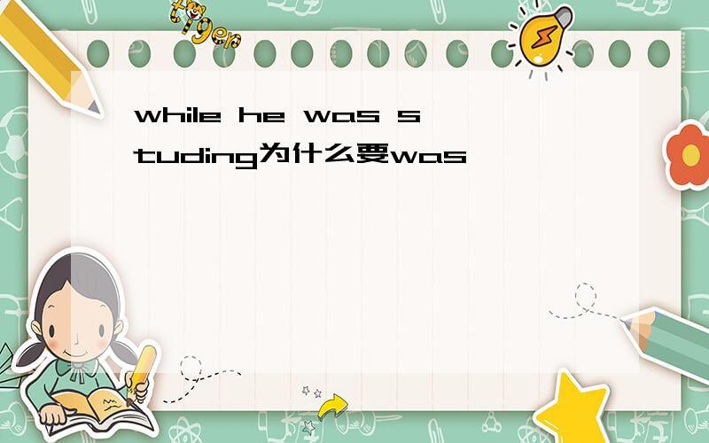 while he was studing为什么要was