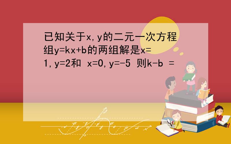 已知关于x,y的二元一次方程组y=kx+b的两组解是x=1,y=2和 x=0,y=-5 则k-b =