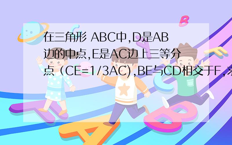 在三角形 ABC中,D是AB边的中点,E是AC边上三等分点（CE=1/3AC),BE与CD相交于F,求证：F是CD的中点!（无图）（要过程）