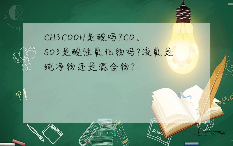CH3COOH是酸吗?CO、SO3是酸性氧化物吗?液氧是纯净物还是混合物？