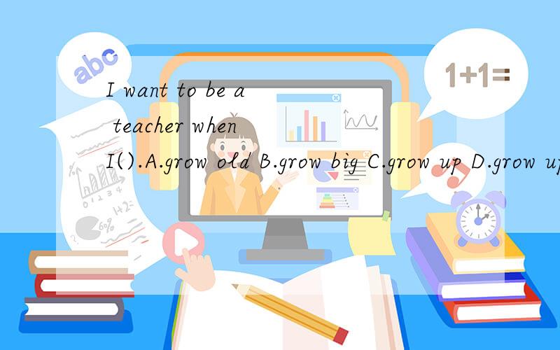 I want to be a teacher when I().A.grow old B.grow big C.grow up D.grow upon