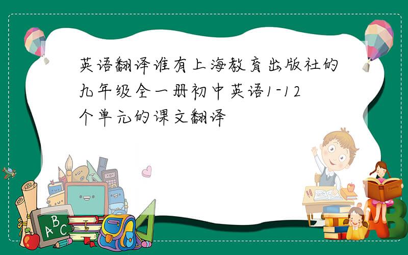 英语翻译谁有上海教育出版社的九年级全一册初中英语1-12个单元的课文翻译
