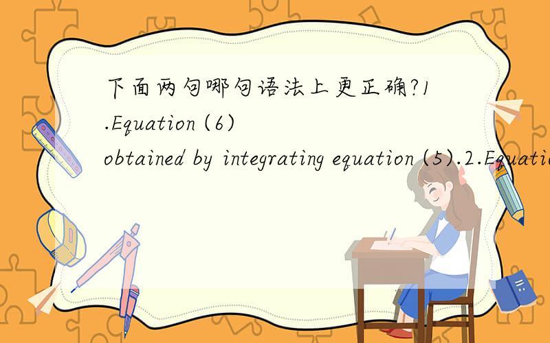 下面两句哪句语法上更正确?1.Equation (6) obtained by integrating equation (5).2.Equation (6) is obtained by integrating equation (5).