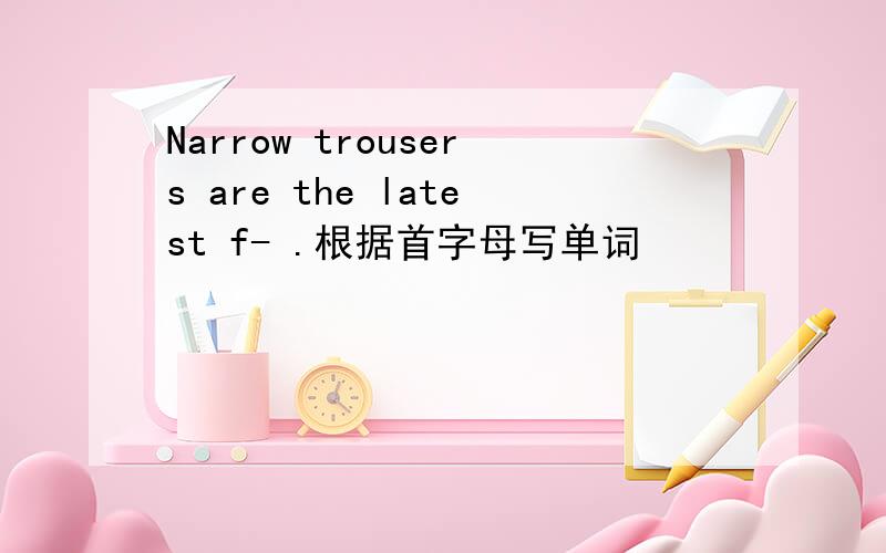 Narrow trousers are the latest f- .根据首字母写单词