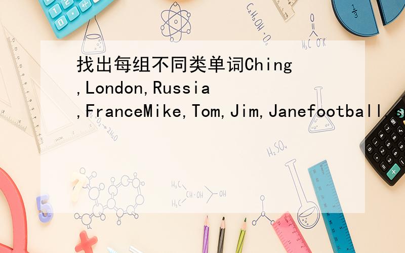 找出每组不同类单词Ching,London,Russia,FranceMike,Tom,Jim,Janefootball,sports,basketball