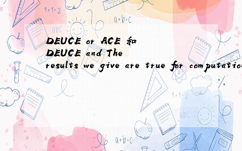 DEUCE or ACE 和DEUCE and The results we give are true for computation on DEUCE or ACE.All the operations on ACE and DEUCE give the correctly rounded results with the mantissa normalised to lie in the range defined by (2).上面两句是出现的句