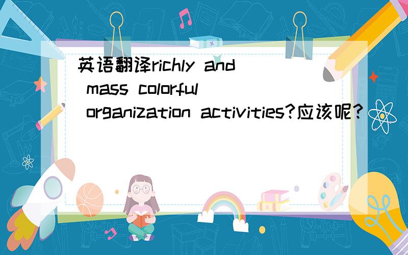 英语翻译richly and mass colorful organization activities?应该呢?
