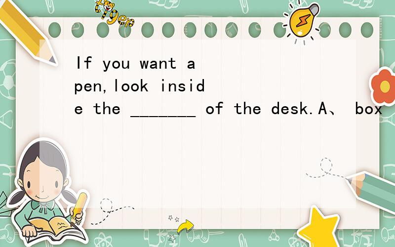 If you want a pen,look inside the _______ of the desk.A、 box  B、 drawer  C、 major  D、 melt 