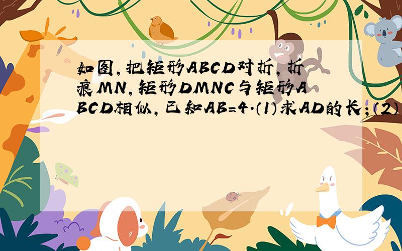 如图,把矩形ABCD对折,折痕MN,矩形DMNC与矩形ABCD相似,已知AB=4.（1）求AD的长；（2）求矩形DMNC与矩形ABCD的相似比.